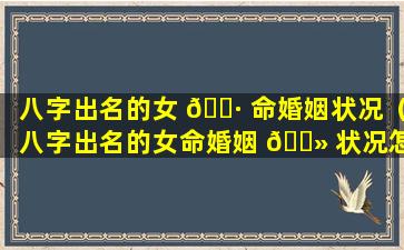 八字出名的女 🕷 命婚姻状况（八字出名的女命婚姻 🌻 状况怎么样）